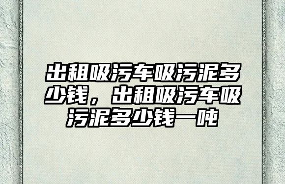 出租吸污車吸污泥多少錢，出租吸污車吸污泥多少錢一噸