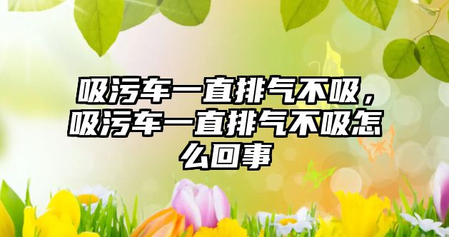 吸污車一直排氣不吸，吸污車一直排氣不吸怎么回事