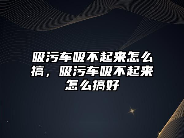 吸污車吸不起來怎么搞，吸污車吸不起來怎么搞好