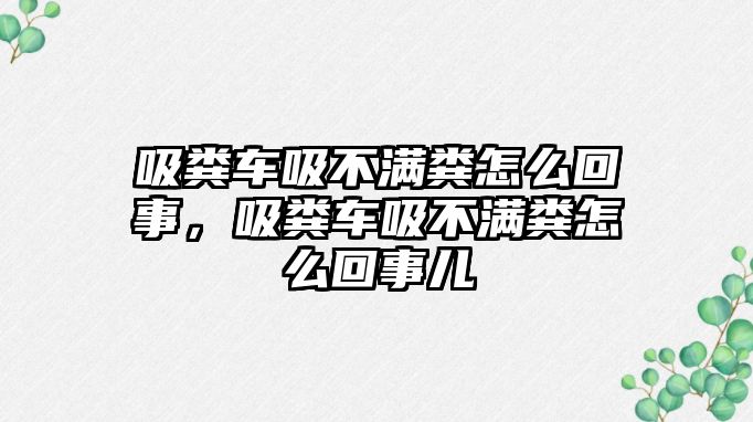 吸糞車吸不滿糞怎么回事，吸糞車吸不滿糞怎么回事兒