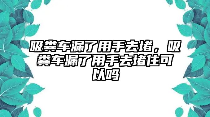 吸糞車漏了用手去堵，吸糞車漏了用手去堵住可以嗎