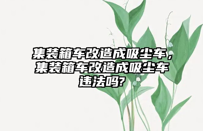 集裝箱車改造成吸塵車，集裝箱車改造成吸塵車違法嗎?