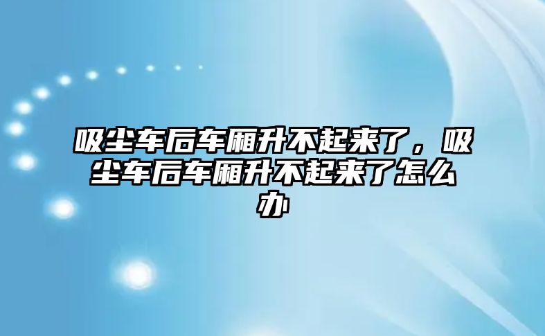 吸塵車后車廂升不起來了，吸塵車后車廂升不起來了怎么辦