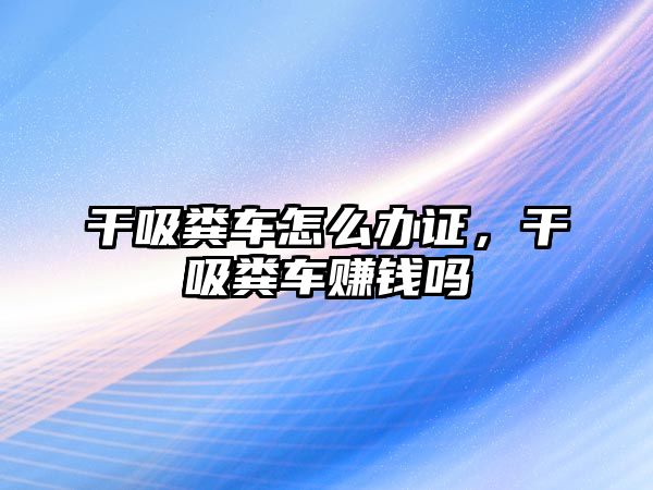 干吸糞車怎么辦證，干吸糞車賺錢嗎