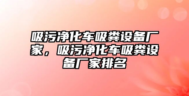 吸污凈化車吸糞設(shè)備廠家，吸污凈化車吸糞設(shè)備廠家排名