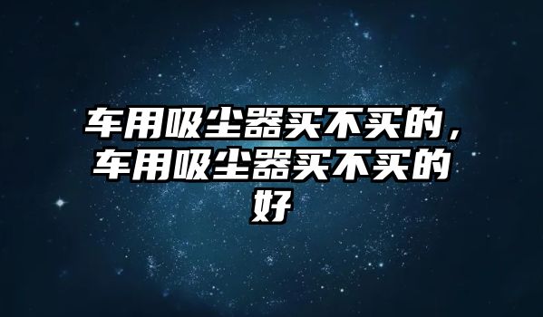 車用吸塵器買不買的，車用吸塵器買不買的好