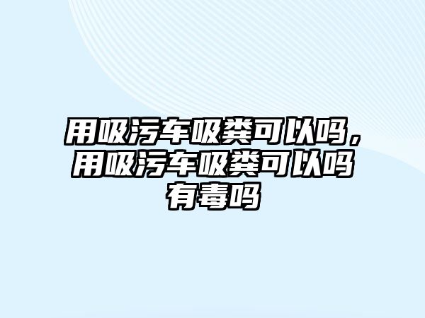 用吸污車吸糞可以嗎，用吸污車吸糞可以嗎有毒嗎