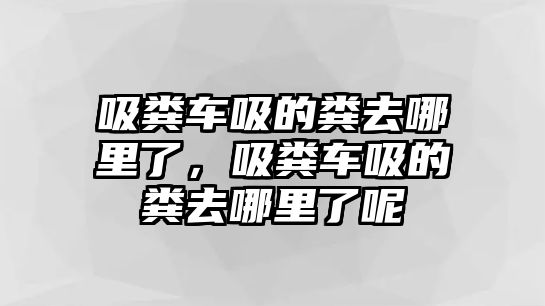 吸糞車吸的糞去哪里了，吸糞車吸的糞去哪里了呢