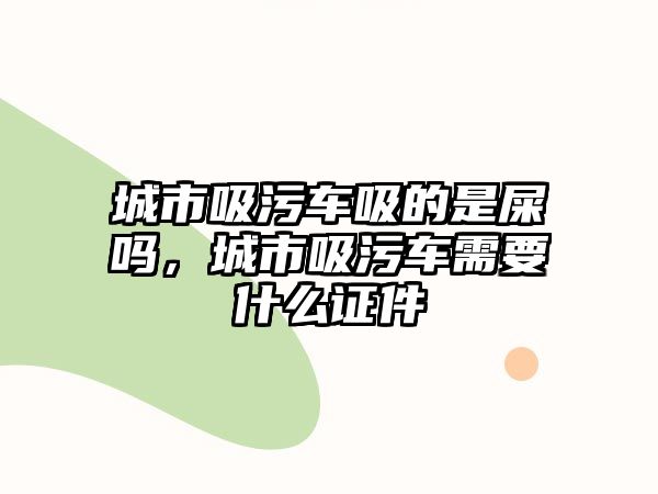 城市吸污車吸的是屎嗎，城市吸污車需要什么證件