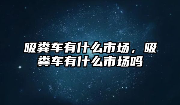 吸糞車有什么市場(chǎng)，吸糞車有什么市場(chǎng)嗎