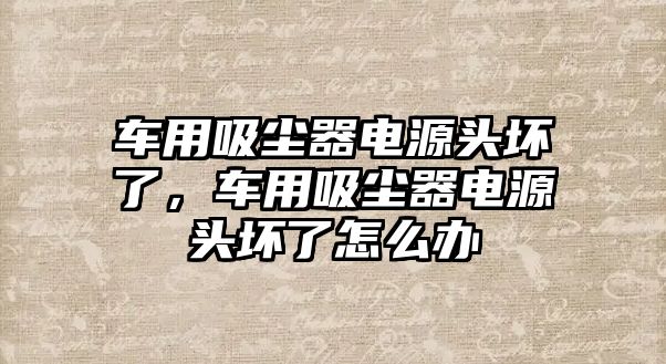 車用吸塵器電源頭壞了，車用吸塵器電源頭壞了怎么辦