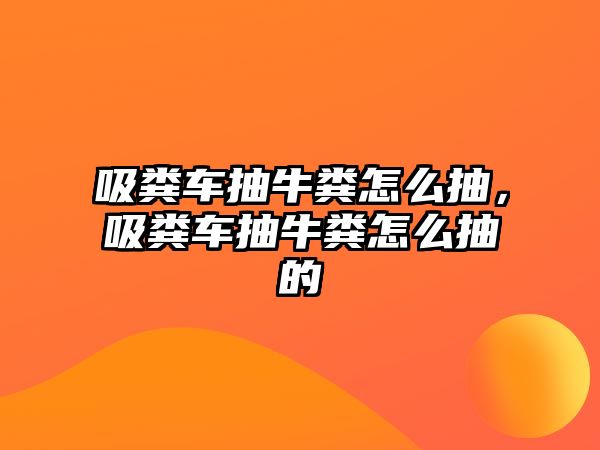 吸糞車抽牛糞怎么抽，吸糞車抽牛糞怎么抽的