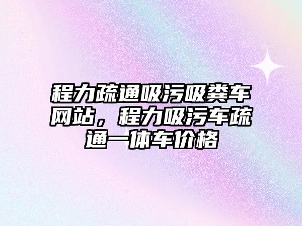 程力疏通吸污吸糞車網(wǎng)站，程力吸污車疏通一體車價格