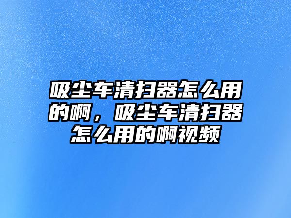 吸塵車清掃器怎么用的啊，吸塵車清掃器怎么用的啊視頻