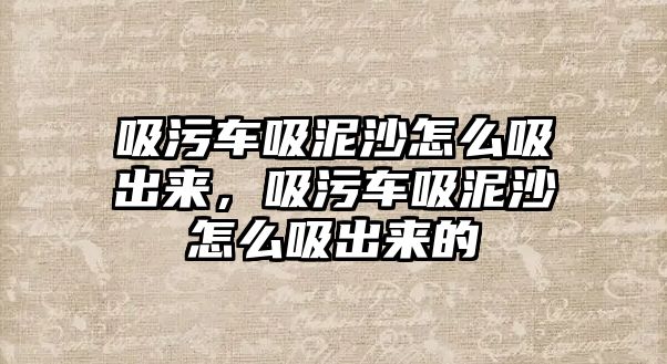 吸污車吸泥沙怎么吸出來，吸污車吸泥沙怎么吸出來的