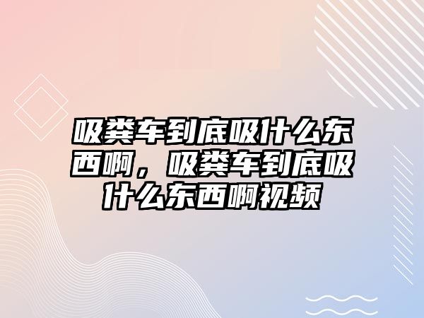 吸糞車到底吸什么東西啊，吸糞車到底吸什么東西啊視頻