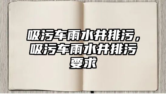 吸污車雨水井排污，吸污車雨水井排污要求