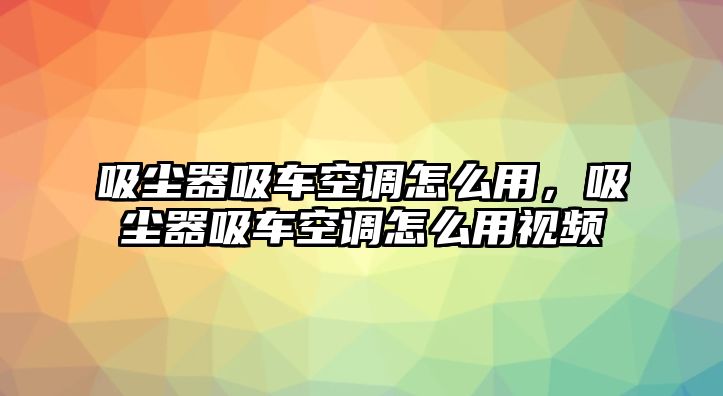 吸塵器吸車空調(diào)怎么用，吸塵器吸車空調(diào)怎么用視頻