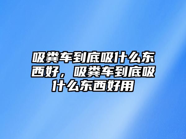 吸糞車到底吸什么東西好，吸糞車到底吸什么東西好用