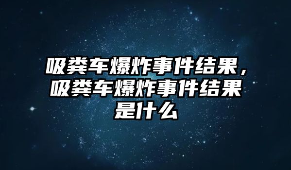 吸糞車爆炸事件結(jié)果，吸糞車爆炸事件結(jié)果是什么