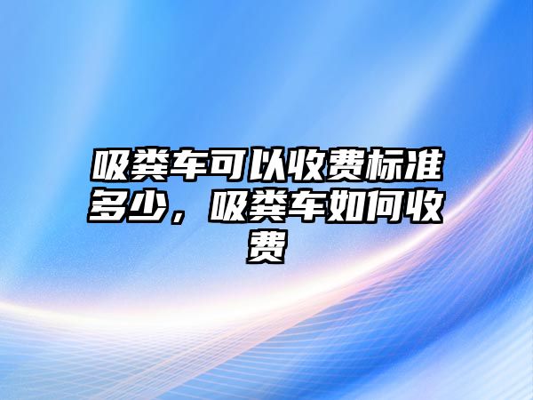 吸糞車可以收費(fèi)標(biāo)準(zhǔn)多少，吸糞車如何收費(fèi)