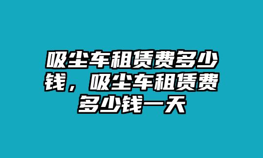 吸塵車租賃費多少錢，吸塵車租賃費多少錢一天