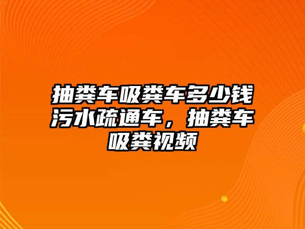 抽糞車吸糞車多少錢污水疏通車，抽糞車吸糞視頻