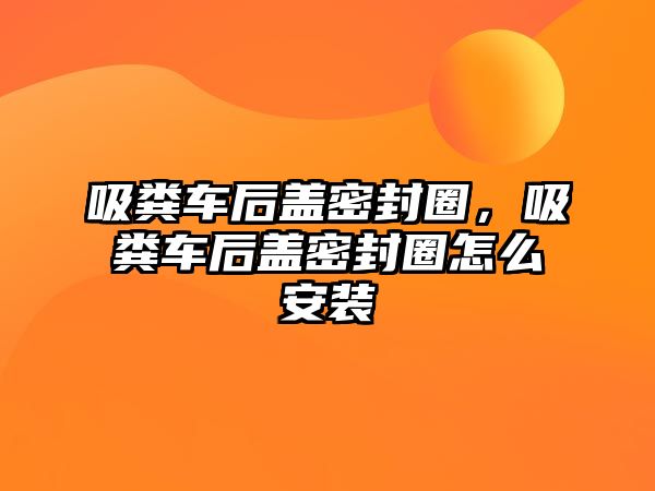 吸糞車后蓋密封圈，吸糞車后蓋密封圈怎么安裝