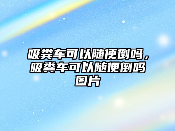 吸糞車可以隨便倒嗎，吸糞車可以隨便倒嗎圖片