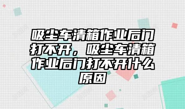 吸塵車清箱作業(yè)后門打不開，吸塵車清箱作業(yè)后門打不開什么原因