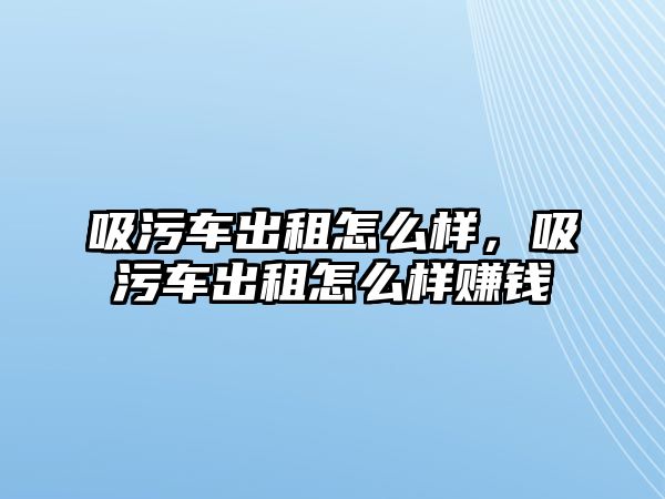 吸污車出租怎么樣，吸污車出租怎么樣賺錢