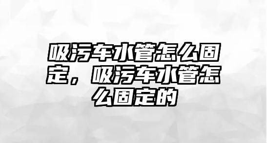 吸污車水管怎么固定，吸污車水管怎么固定的