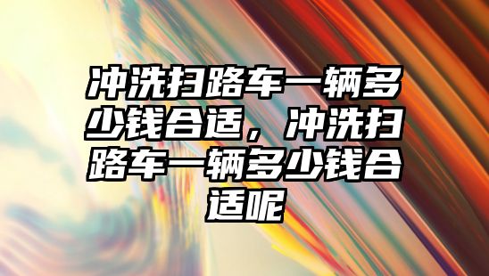 沖洗掃路車一輛多少錢合適，沖洗掃路車一輛多少錢合適呢