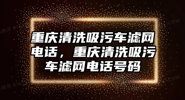 重慶清洗吸污車濾網(wǎng)電話，重慶清洗吸污車濾網(wǎng)電話號碼