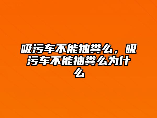 吸污車不能抽糞么，吸污車不能抽糞么為什么