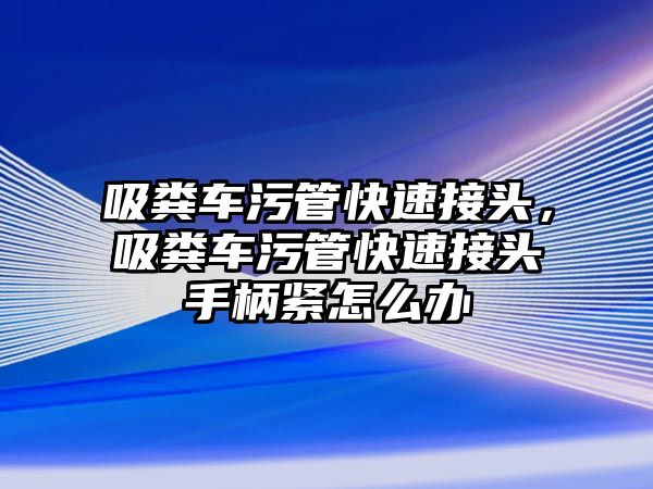 吸糞車污管快速接頭，吸糞車污管快速接頭手柄緊怎么辦