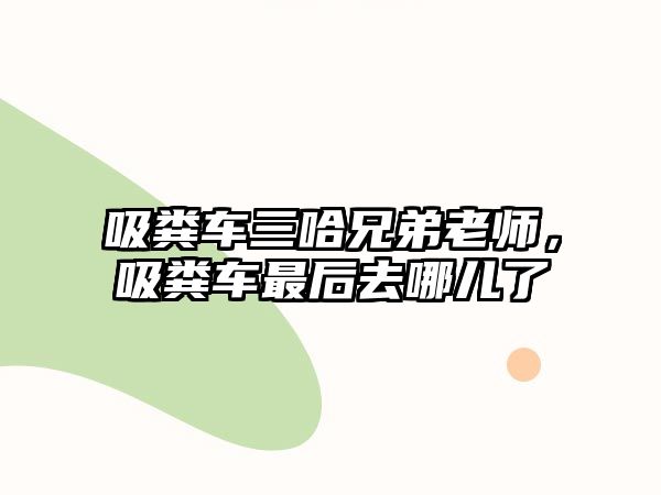 吸糞車三哈兄弟老師，吸糞車最后去哪兒了