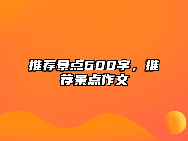 推薦景點(diǎn)600字，推薦景點(diǎn)作文