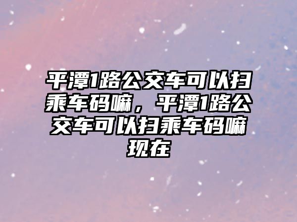 平潭1路公交車可以掃乘車碼嘛，平潭1路公交車可以掃乘車碼嘛現(xiàn)在