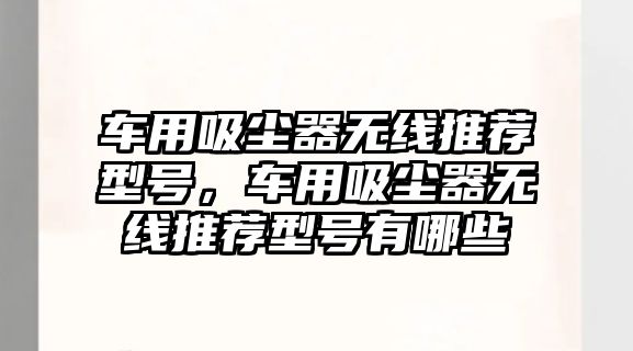 車用吸塵器無線推薦型號，車用吸塵器無線推薦型號有哪些