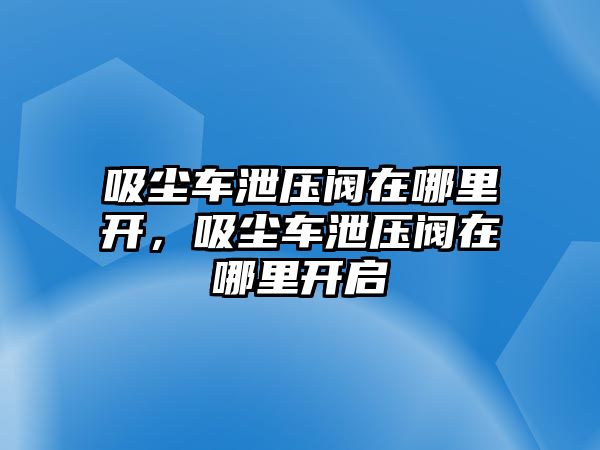 吸塵車泄壓閥在哪里開，吸塵車泄壓閥在哪里開啟