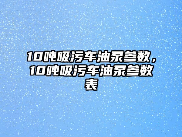 10噸吸污車油泵參數(shù)，10噸吸污車油泵參數(shù)表