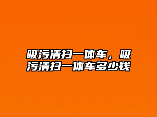 吸污清掃一體車，吸污清掃一體車多少錢