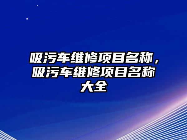 吸污車維修項目名稱，吸污車維修項目名稱大全