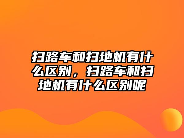 掃路車和掃地機有什么區(qū)別，掃路車和掃地機有什么區(qū)別呢