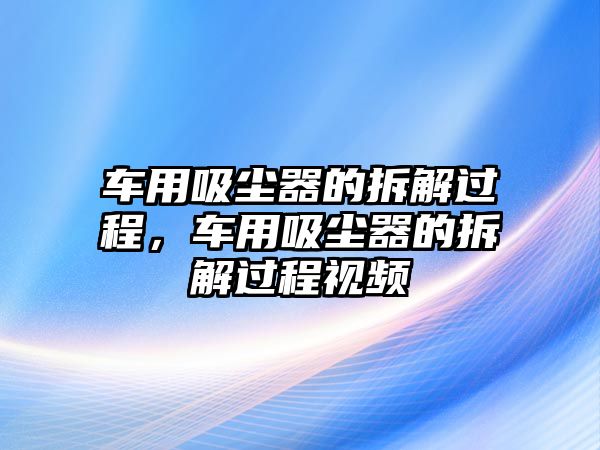 車用吸塵器的拆解過程，車用吸塵器的拆解過程視頻