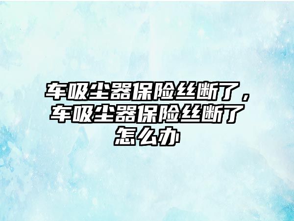 車吸塵器保險絲斷了，車吸塵器保險絲斷了怎么辦