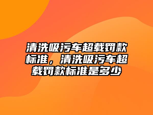 清洗吸污車超載罰款標(biāo)準(zhǔn)，清洗吸污車超載罰款標(biāo)準(zhǔn)是多少