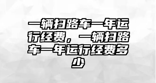 一輛掃路車一年運(yùn)行經(jīng)費(fèi)，一輛掃路車一年運(yùn)行經(jīng)費(fèi)多少