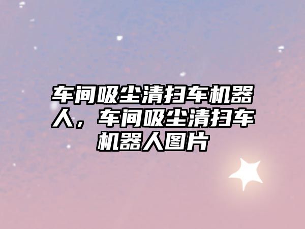 車間吸塵清掃車機器人，車間吸塵清掃車機器人圖片